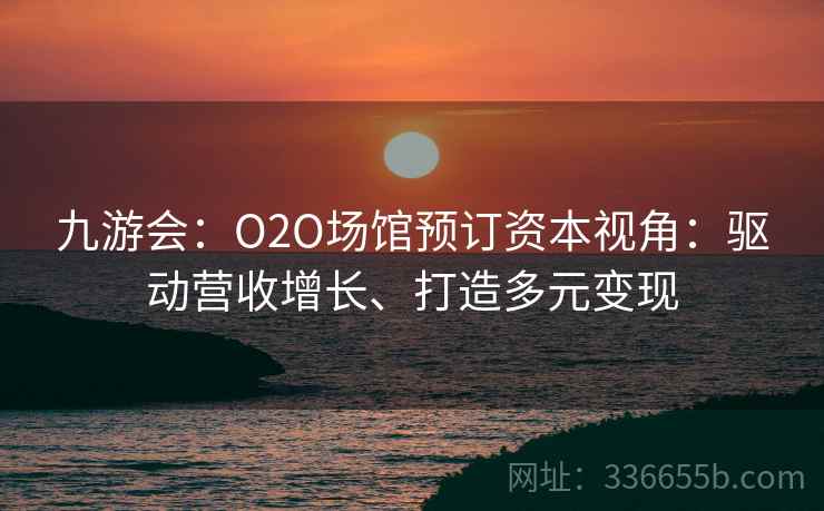 九游会：O2O场馆预订资本视角：驱动营收增长、打造多元变现