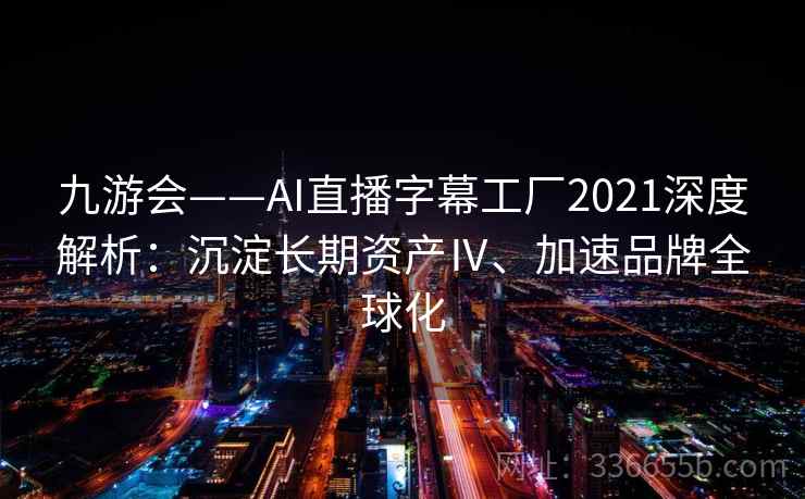 九游会——AI直播字幕工厂2021深度解析：沉淀长期资产Ⅳ、加速品牌全球化