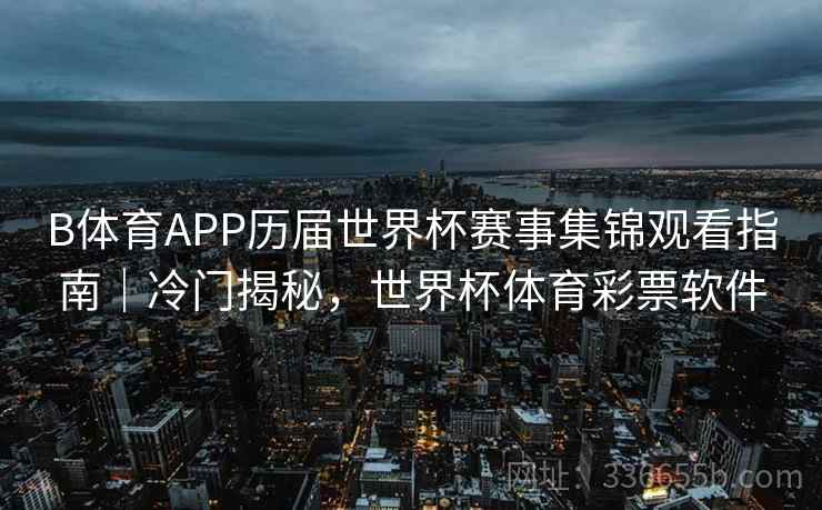 B体育APP历届世界杯赛事集锦观看指南｜冷门揭秘，世界杯体育彩票软件