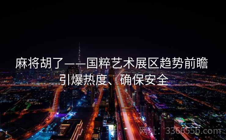 麻将胡了——国粹艺术展区趋势前瞻 引爆热度、确保安全