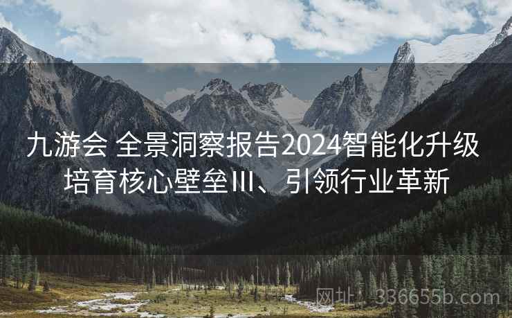 九游会 全景洞察报告2024智能化升级 培育核心壁垒Ⅲ、引领行业革新
