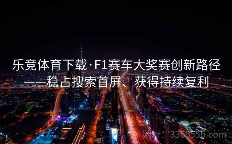 乐竞体育下载·F1赛车大奖赛创新路径——稳占搜索首屏、获得持续复利