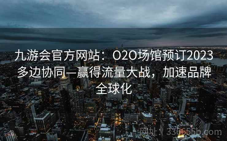 九游会官方网站：O2O场馆预订2023多边协同—赢得流量大战，加速品牌全球化