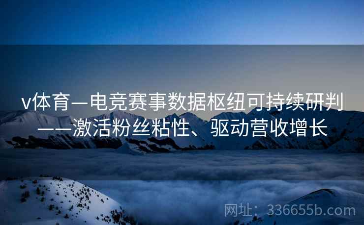 v体育—电竞赛事数据枢纽可持续研判——激活粉丝粘性、驱动营收增长