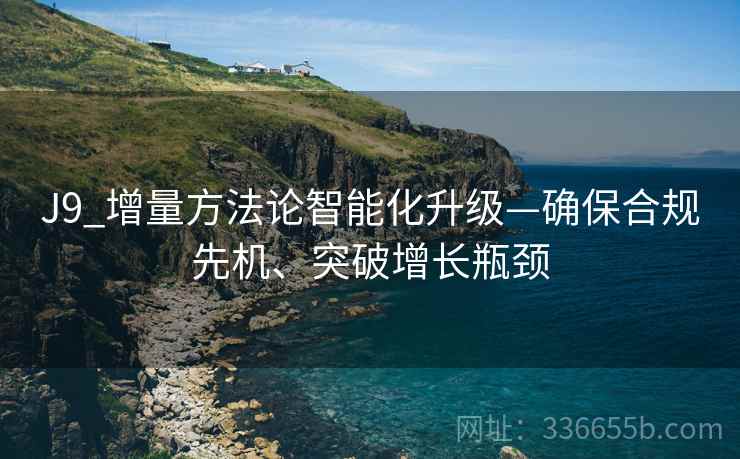 J9_增量方法论智能化升级—确保合规先机、突破增长瓶颈