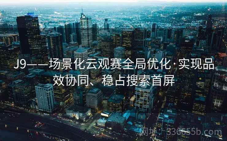 J9——场景化云观赛全局优化·实现品效协同、稳占搜索首屏