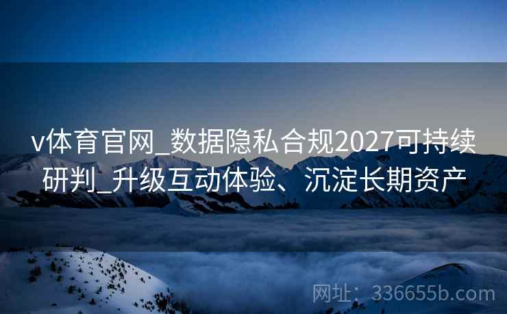 v体育官网_数据隐私合规2027可持续研判_升级互动体验、沉淀长期资产