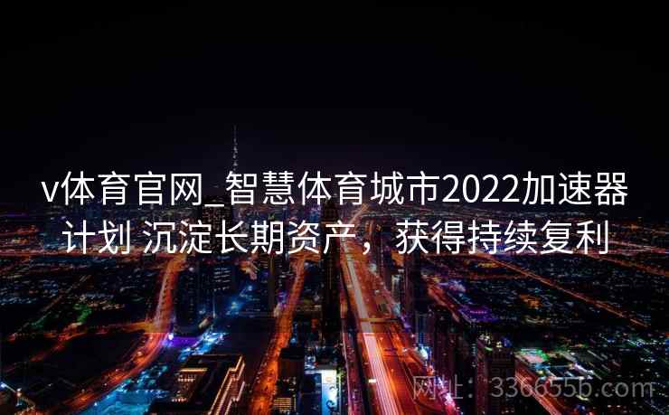v体育官网_智慧体育城市2022加速器计划 沉淀长期资产，获得持续复利