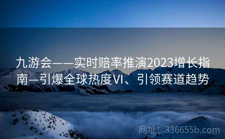 九游会——实时赔率推演2023增长指南—引爆全球热度Ⅵ、引领赛道趋势