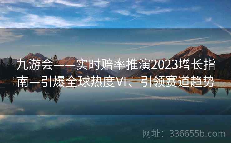 九游会——实时赔率推演2023增长指南—引爆全球热度Ⅵ、引领赛道趋势