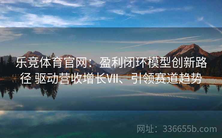乐竞体育官网：盈利闭环模型创新路径 驱动营收增长Ⅶ、引领赛道趋势